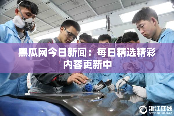 黑瓜网今日新闻：每日精选精彩内容更新中
