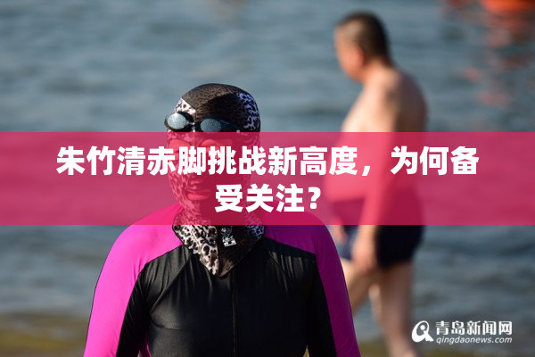 朱竹清赤脚挑战新高度，为何备受关注？
