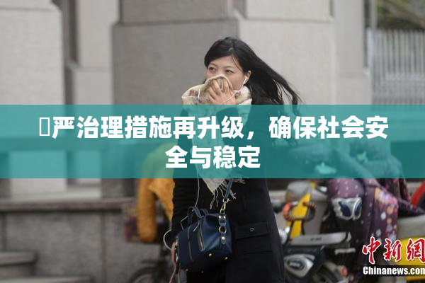 囯严治理措施再升级，确保社会安全与稳定