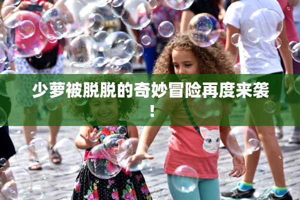 少萝被脱脱的奇妙冒险再度来袭！