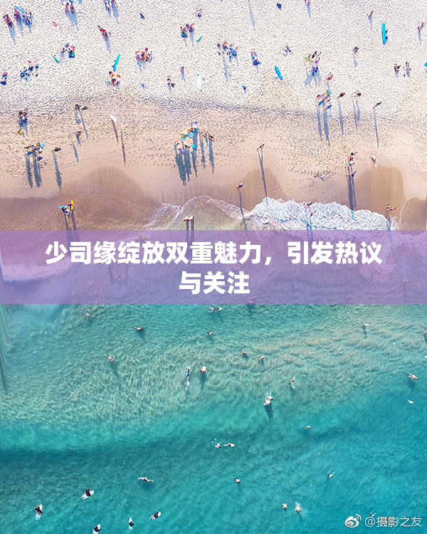 少司缘绽放双重魅力，引发热议与关注