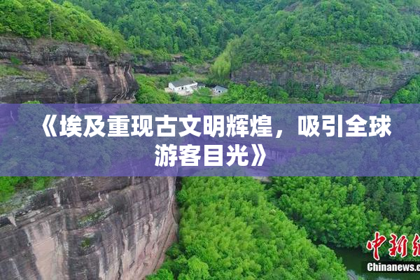 《埃及重现古文明辉煌，吸引全球游客目光》