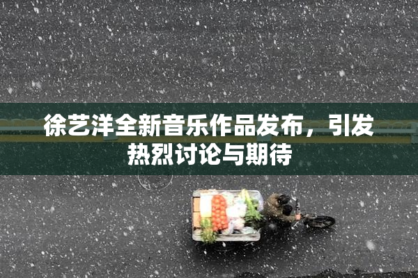 徐艺洋全新音乐作品发布，引发热烈讨论与期待