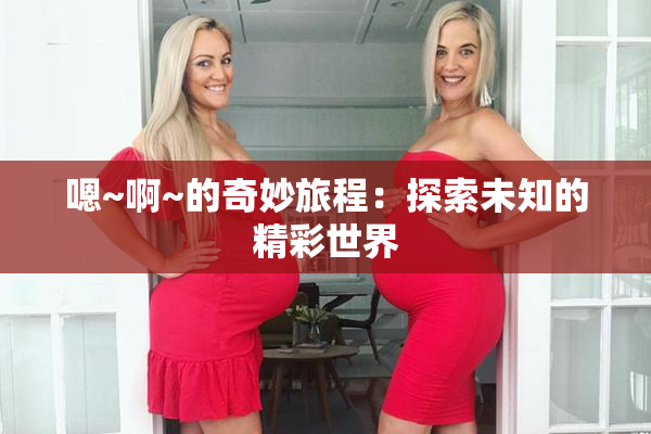 嗯~啊~的奇妙旅程：探索未知的精彩世界
