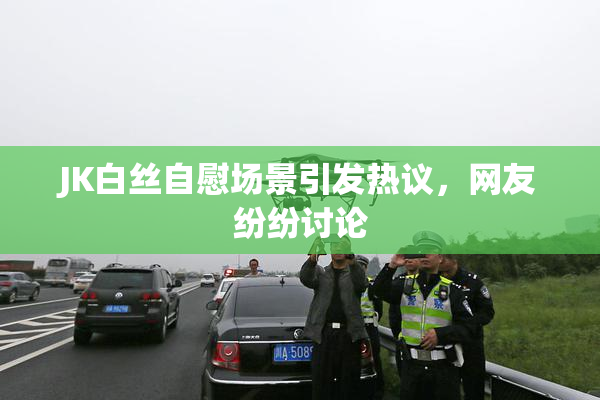 JK白丝自慰场景引发热议，网友纷纷讨论