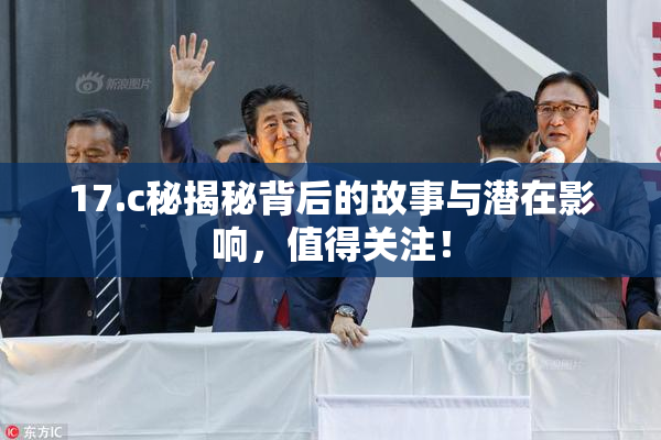 17.c秘揭秘背后的故事与潜在影响，值得关注！