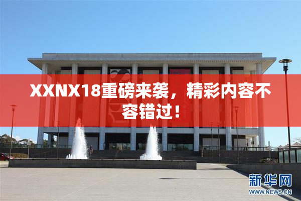 XXNX18重磅来袭，精彩内容不容错过！