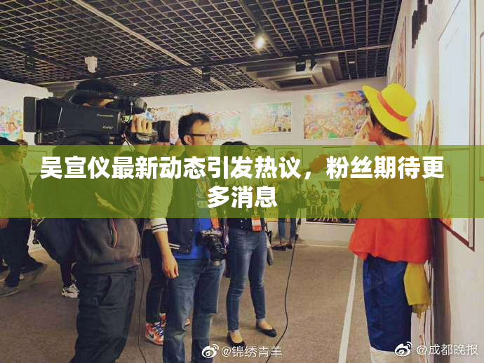 吴宣仪最新动态引发热议，粉丝期待更多消息