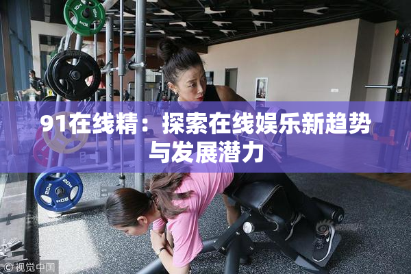 91在线精：探索在线娱乐新趋势与发展潜力