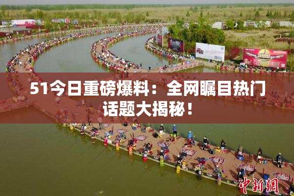 51今日重磅爆料：全网瞩目热门话题大揭秘！