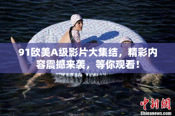 91欧美A级影片大集结，精彩内容震撼来袭，等你观看！