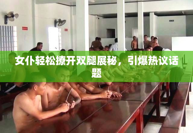 女仆轻松撩开双腿展秘，引爆热议话题