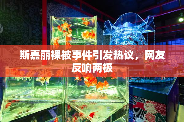 斯嘉丽裸被事件引发热议，网友反响两极