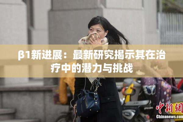 β1新进展：最新研究揭示其在治疗中的潜力与挑战