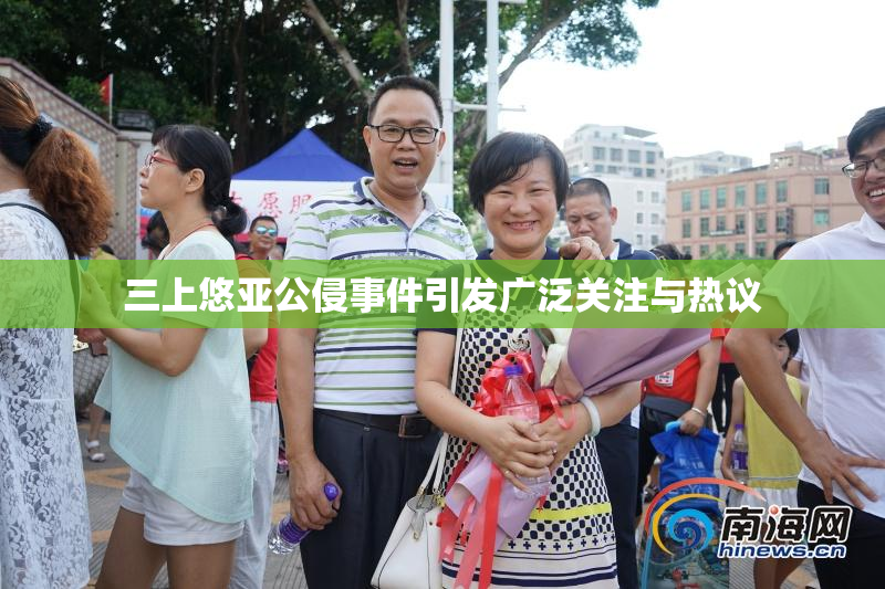 三上悠亚公侵事件引发广泛关注与热议