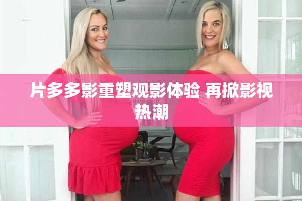 片多多影重塑观影体验 再掀影视热潮