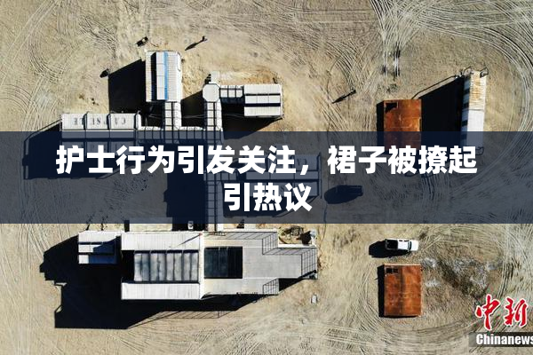 护士行为引发关注，裙子被撩起引热议