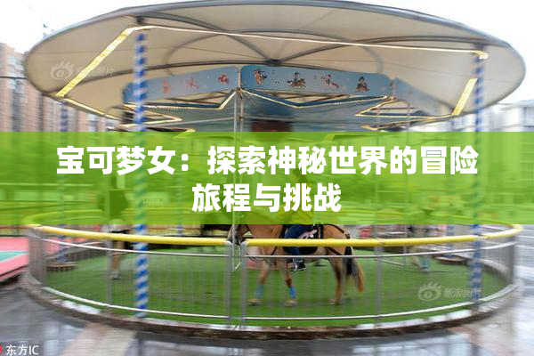 宝可梦女：探索神秘世界的冒险旅程与挑战