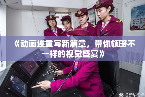 《动画埃重写新篇章，带你领略不一样的视觉盛宴》