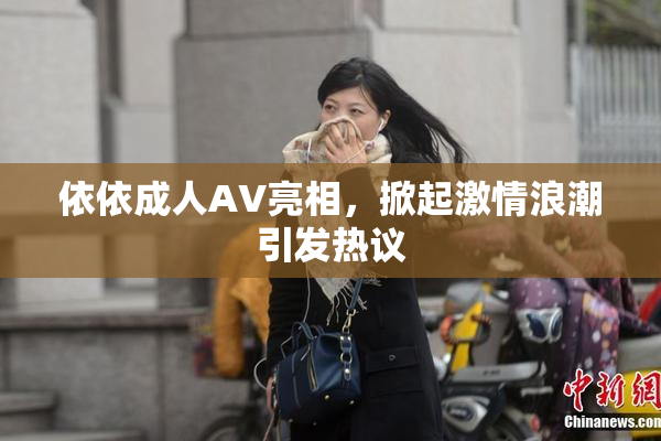 依依成人AV亮相，掀起激情浪潮引发热议