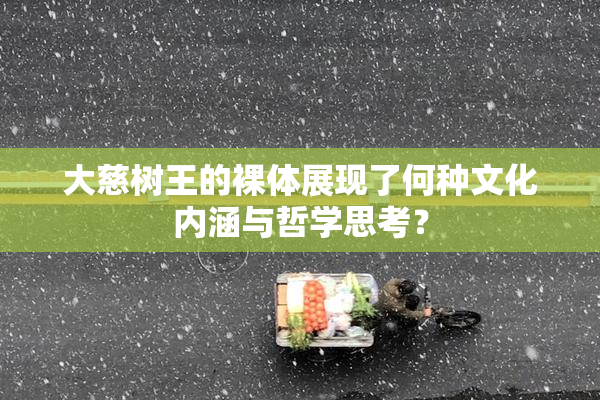 大慈树王的裸体展现了何种文化内涵与哲学思考？