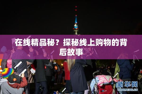 在线精品秘？探秘线上购物的背后故事