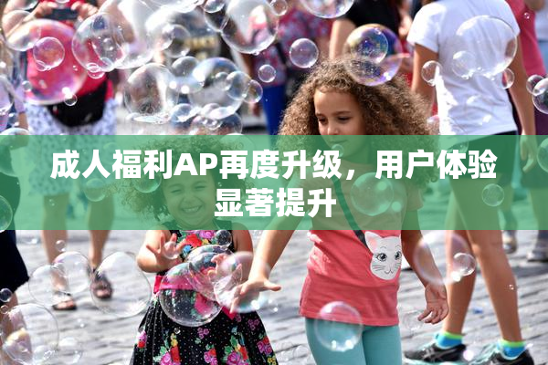 成人福利AP再度升级，用户体验显著提升