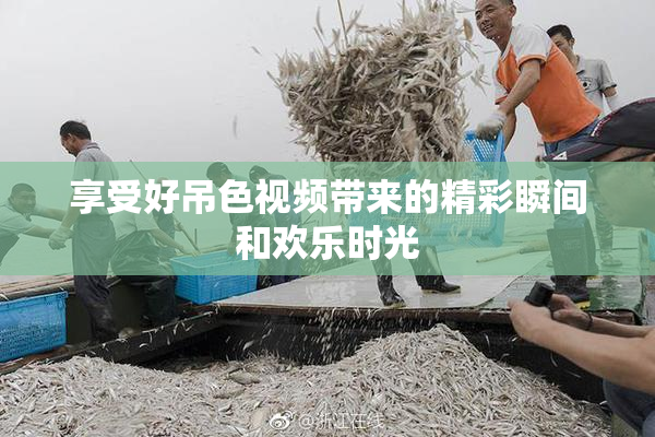 享受好吊色视频带来的精彩瞬间和欢乐时光