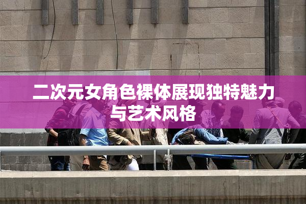 二次元女角色裸体展现独特魅力与艺术风格