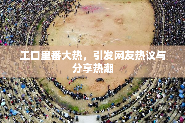 工口里番大热，引发网友热议与分享热潮