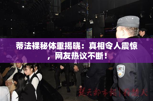 蒂法裸秘体重揭晓：真相令人震惊，网友热议不断！