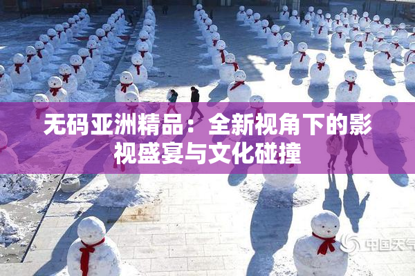 无码亚洲精品：全新视角下的影视盛宴与文化碰撞