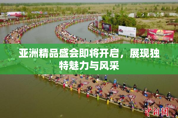 亚洲精品盛会即将开启，展现独特魅力与风采