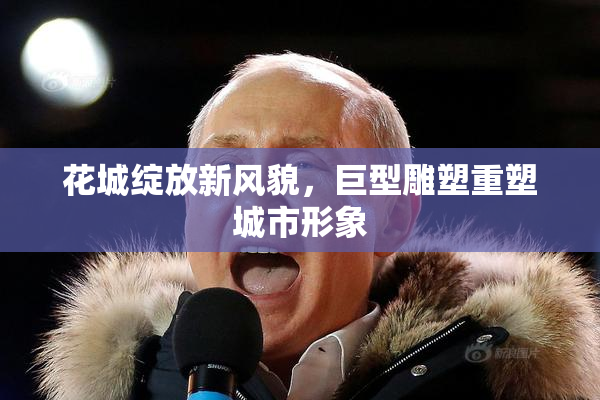 花城绽放新风貌，巨型雕塑重塑城市形象