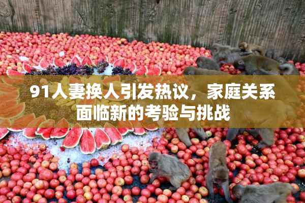91人妻换人引发热议，家庭关系面临新的考验与挑战
