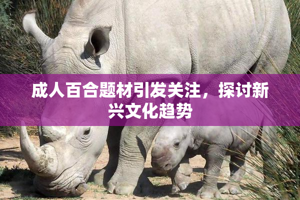 成人百合题材引发关注，探讨新兴文化趋势