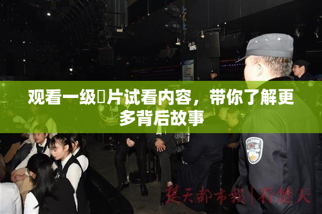 观看一级婬片试看内容，带你了解更多背后故事