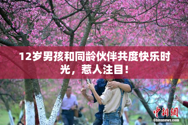 12岁男孩和同龄伙伴共度快乐时光，惹人注目！