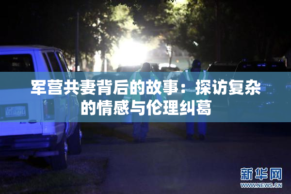 军营共妻背后的故事：探访复杂的情感与伦理纠葛