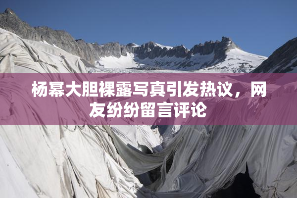 杨幂大胆裸露写真引发热议，网友纷纷留言评论