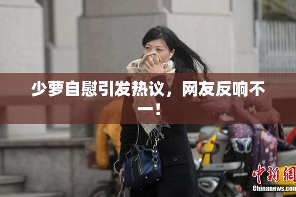 少萝自慰引发热议，网友反响不一！