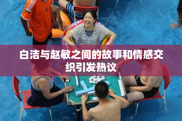 白洁与赵敏之间的故事和情感交织引发热议