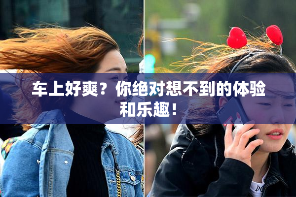 车上好爽？你绝对想不到的体验和乐趣！