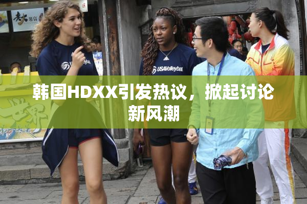 韩国HDXX引发热议，掀起讨论新风潮