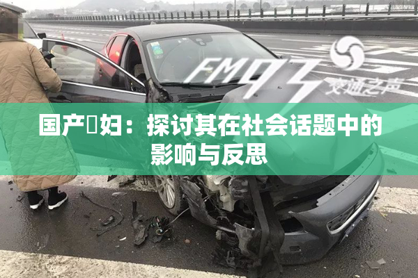 国产婬妇：探讨其在社会话题中的影响与反思