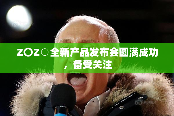 Z〇Z○全新产品发布会圆满成功，备受关注