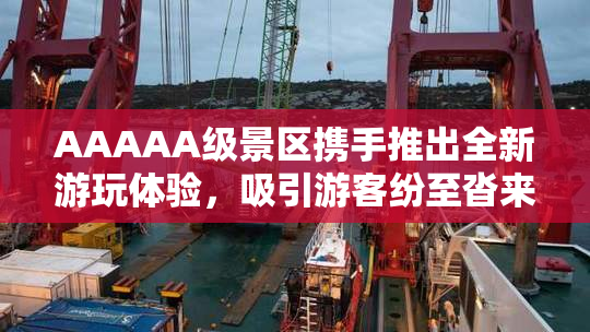AAAAA级景区携手推出全新游玩体验，吸引游客纷至沓来！
