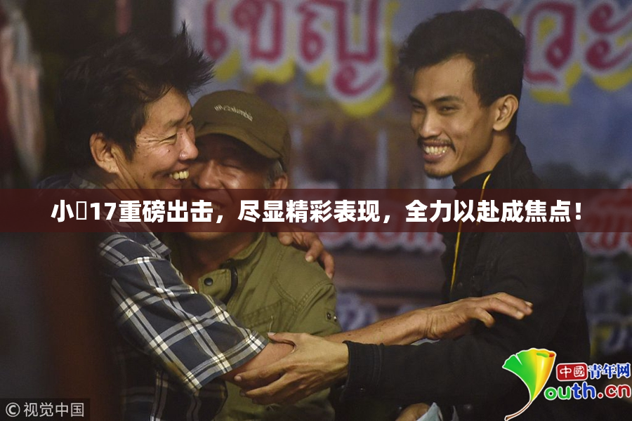 小泬17重磅出击，尽显精彩表现，全力以赴成焦点！