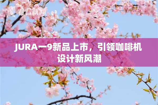 JURA一9新品上市，引领咖啡机设计新风潮