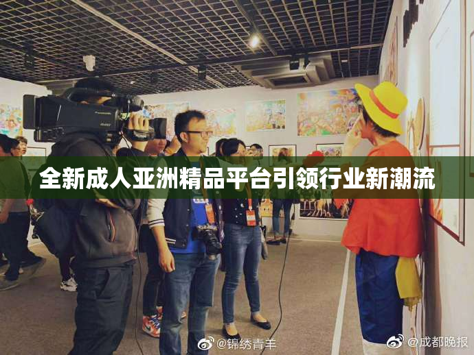 全新成人亚洲精品平台引领行业新潮流